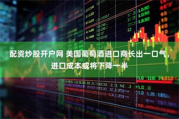配资炒股开户网 美国葡萄酒进口商长出一口气，进口成本或将下降一半