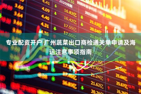 专业配资开户 广州蔬菜出口商检通关单申请及海运注意事项指南