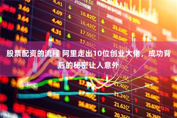 股票配资的流程 阿里走出10位创业大佬，成功背后的秘密让人意外