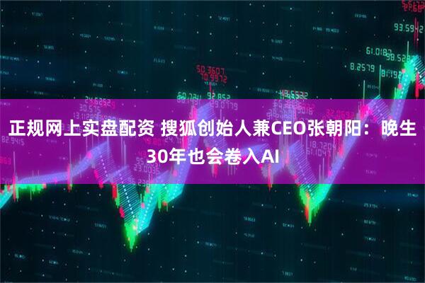 正规网上实盘配资 搜狐创始人兼CEO张朝阳：晚生30年也会卷入AI