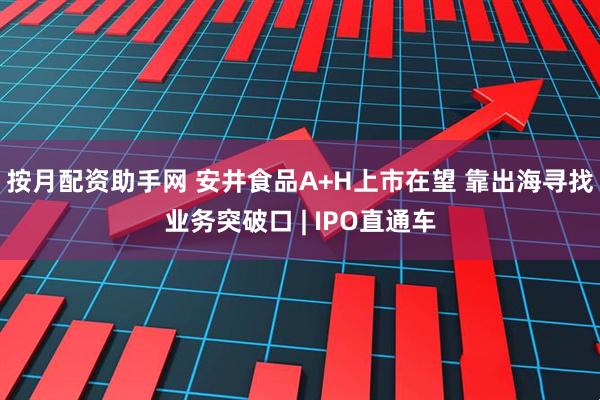 按月配资助手网 安井食品A+H上市在望 靠出海寻找业务突破口 | IPO直通车