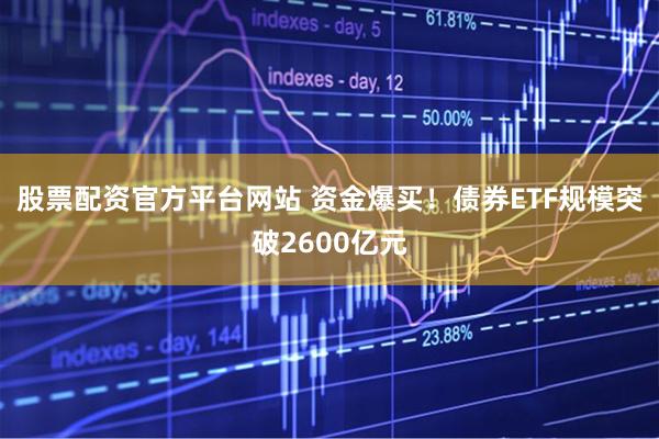 股票配资官方平台网站 资金爆买！债券ETF规模突破2600亿元