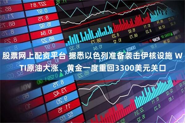 股票网上配资平台 据悉以色列准备袭击伊核设施 WTI原油大涨、黄金一度重回3300美元关口