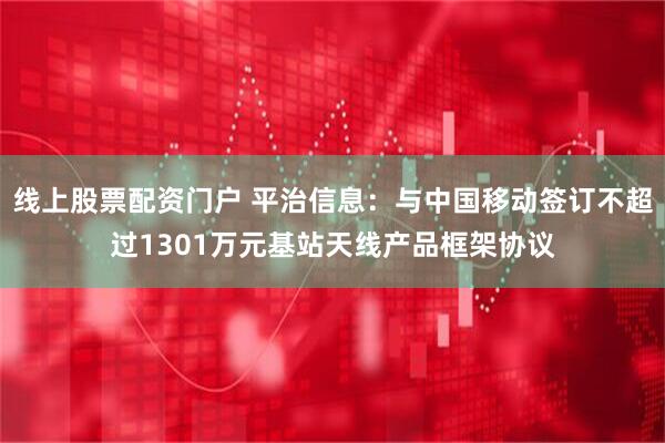 线上股票配资门户 平治信息：与中国移动签订不超过1301万元基站天线产品框架协议