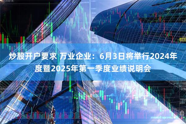 炒股开户要求 万业企业：6月3日将举行2024年度暨2025年第一季度业绩说明会