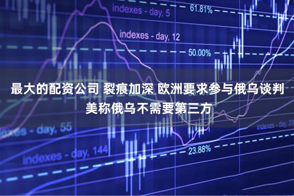 最大的配资公司 裂痕加深 欧洲要求参与俄乌谈判 美称俄乌不需要第三方
