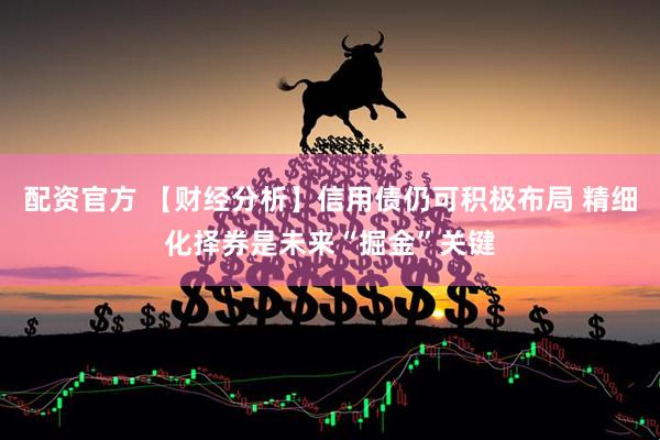 配资官方 【财经分析】信用债仍可积极布局 精细化择券是未来“掘金”关键