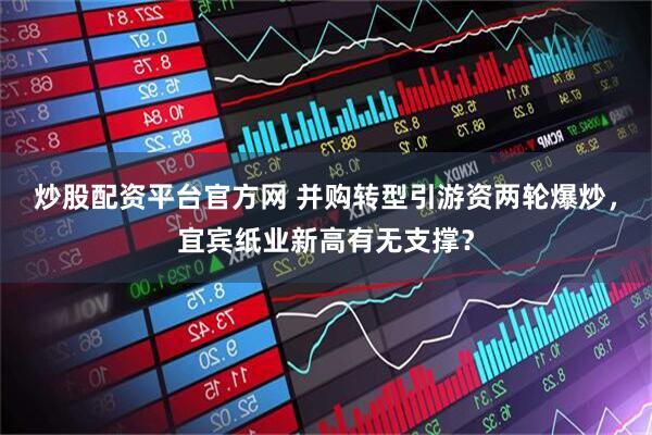 炒股配资平台官方网 并购转型引游资两轮爆炒，宜宾纸业新高有无支撑？