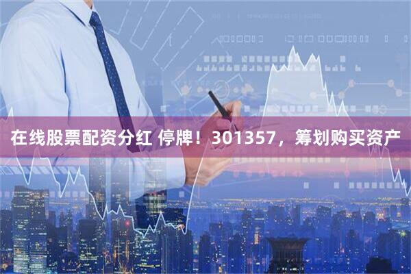 在线股票配资分红 停牌！301357，筹划购买资产