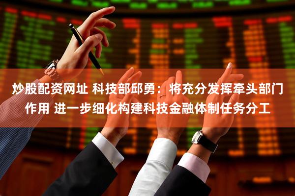 炒股配资网址 科技部邱勇：将充分发挥牵头部门作用 进一步细化构建科技金融体制任务分工