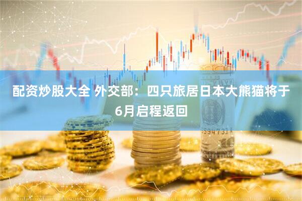 配资炒股大全 外交部：四只旅居日本大熊猫将于6月启程返回