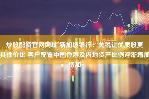 炒股配资官网网址 新加坡银行：关税让优质股更具性价比 客户配置中国香港及内地资产比例逐渐增加