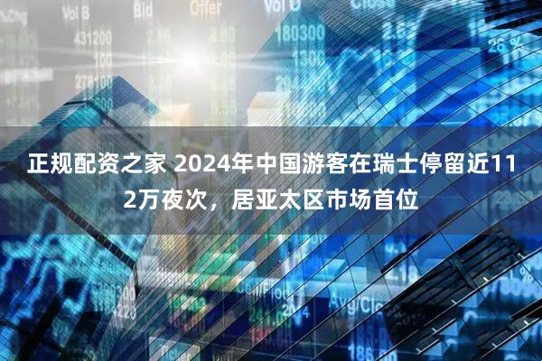 正规配资之家 2024年中国游客在瑞士停留近112万夜次，居亚太区市场首位