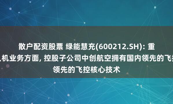 散户配资股票 绿能慧充(600212.SH): 重载工业无人机业务方面, 控股子公司中创航空拥有国内领先的飞控核心技术
