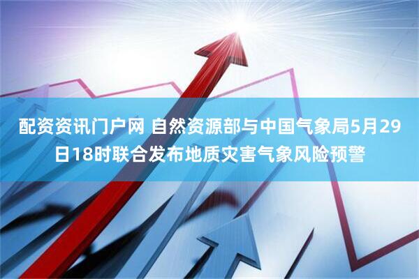 配资资讯门户网 自然资源部与中国气象局5月29日18时联合发布地质灾害气象风险预警