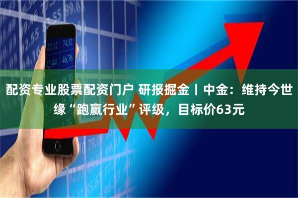 配资专业股票配资门户 研报掘金丨中金：维持今世缘“跑赢行业”评级，目标价63元
