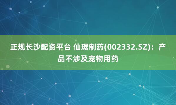 正规长沙配资平台 仙琚制药(002332.SZ)：产品不涉及宠物用药