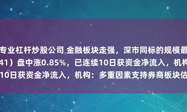 专业杠杆炒股公司 金融板块走强，深市同标的规模最大的证券ETF（159841）盘中涨0.85%，已连续10日获资金净流入，机构：多重因素支持券商板块估值修复