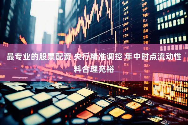 最专业的股票配资 央行精准调控 年中时点流动性料合理充裕
