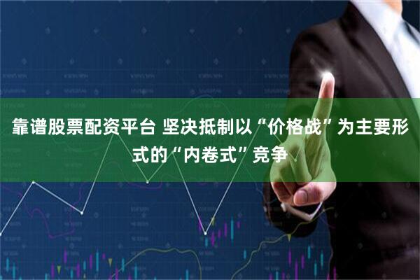 靠谱股票配资平台 坚决抵制以“价格战”为主要形式的“内卷式”竞争