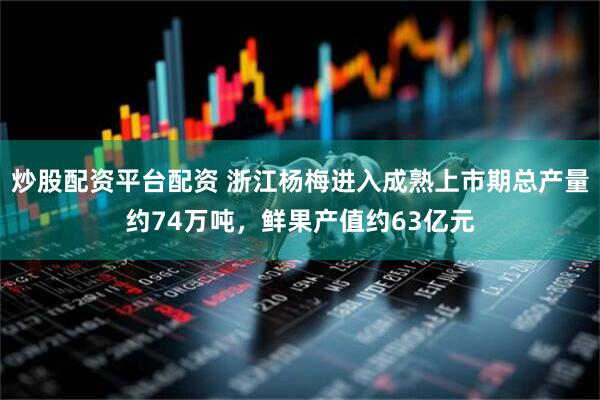 炒股配资平台配资 浙江杨梅进入成熟上市期总产量约74万吨，鲜果产值约63亿元