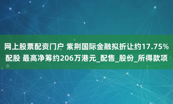 网上股票配资门户 紫荆国际金融拟折让约17.75%配股 最高净筹约206万港元_配售_股份_所得款项