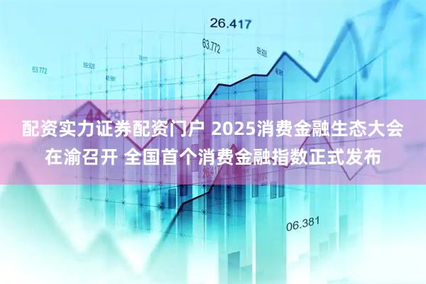 配资实力证券配资门户 2025消费金融生态大会在渝召开 全国首个消费金融指数正式发布
