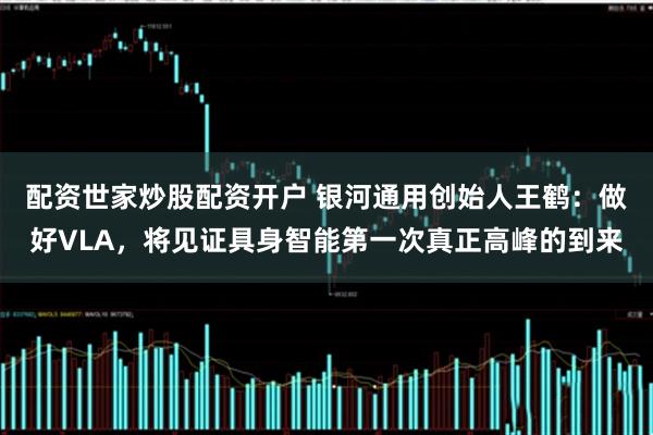 配资世家炒股配资开户 银河通用创始人王鹤：做好VLA，将见证具身智能第一次真正高峰的到来