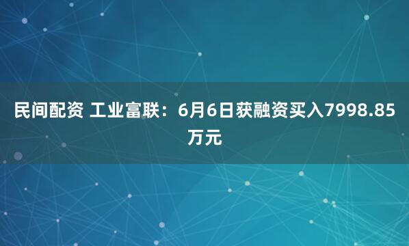 民间配资 工业富联：6月6日获融资买入7998.85万元