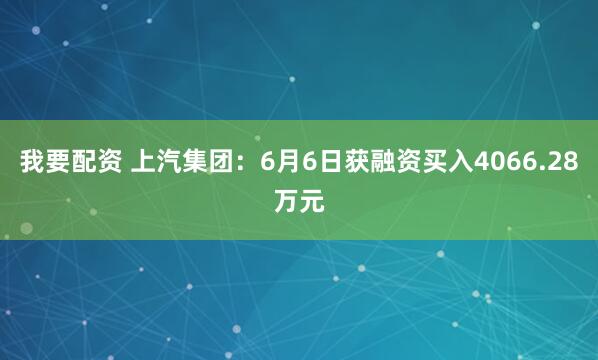 我要配资 上汽集团：6月6日获融资买入4066.28万元