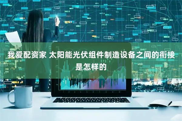 我爱配资家 太阳能光伏组件制造设备之间的衔接是怎样的