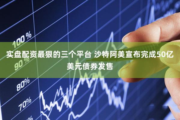 实盘配资最狠的三个平台 沙特阿美宣布完成50亿美元债券发售
