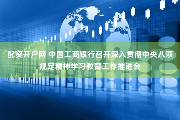 配资开户网 中国工商银行召开深入贯彻中央八项规定精神学习教育工作推进会