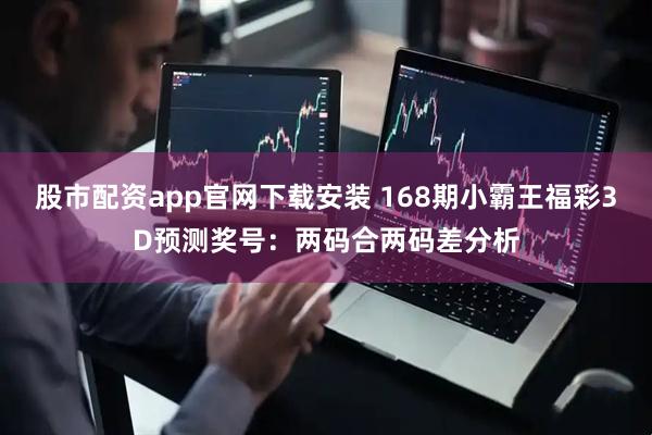 股市配资app官网下载安装 168期小霸王福彩3D预测奖号：两码合两码差分析