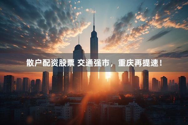 散户配资股票 交通强市，重庆再提速！