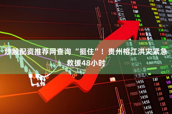 炒股配资推荐网查询 “挺住”！贵州榕江洪灾紧急救援48小时