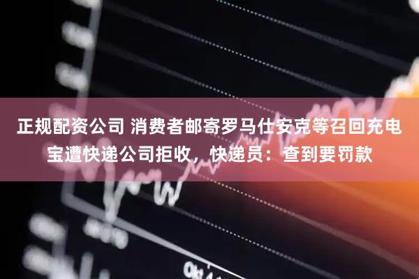 正规配资公司 消费者邮寄罗马仕安克等召回充电宝遭快递公司拒收，快递员：查到要罚款