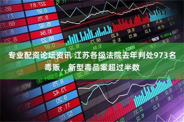 专业配资论坛资讯 江苏各级法院去年判处973名毒贩，新型毒品案超过半数
