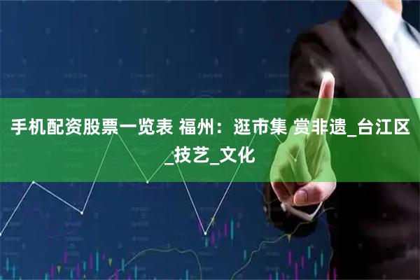 手机配资股票一览表 福州：逛市集 赏非遗_台江区_技艺_文化
