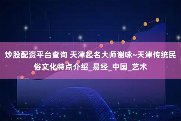 炒股配资平台查询 天津起名大师谢咏~天津传统民俗文化特点介绍_易经_中国_艺术