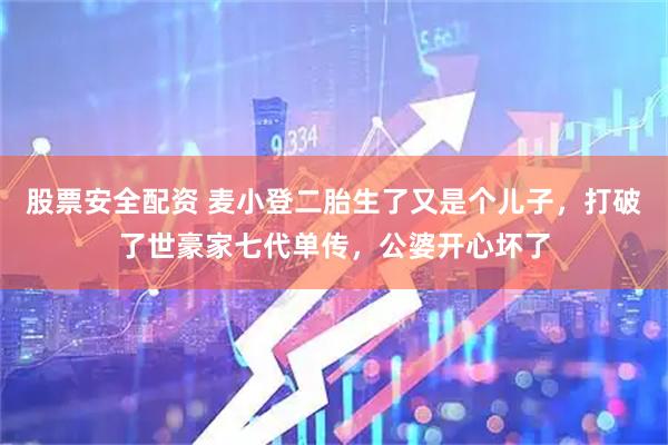 股票安全配资 麦小登二胎生了又是个儿子，打破了世豪家七代单传，公婆开心坏了