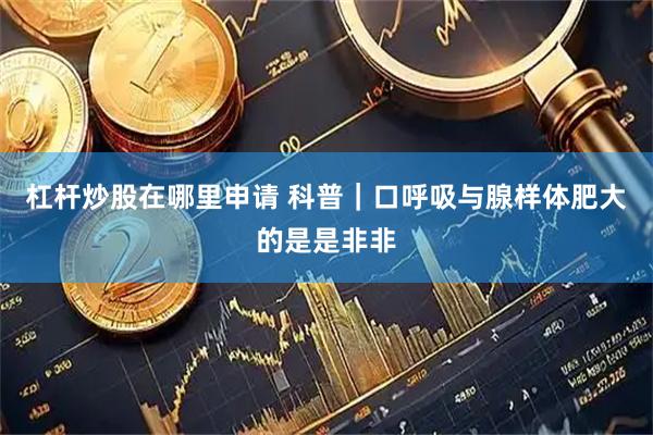杠杆炒股在哪里申请 科普｜口呼吸与腺样体肥大的是是非非