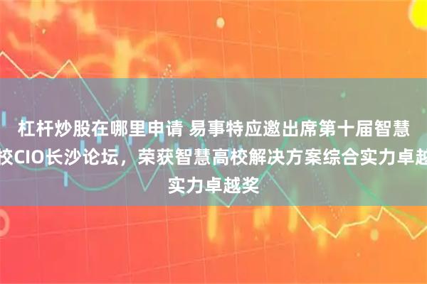 杠杆炒股在哪里申请 易事特应邀出席第十届智慧高校CIO长沙论坛,荣获智慧高校解决方案综合实力卓越奖