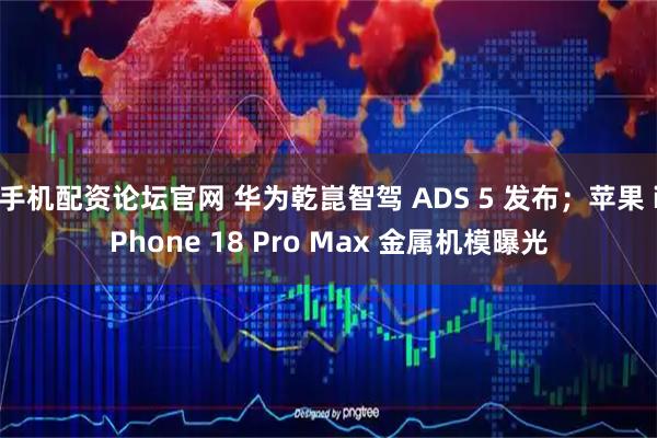 手机配资论坛官网 华为乾崑智驾 ADS 5 发布；苹果 iPhone 18 Pro Max 金属机模曝光